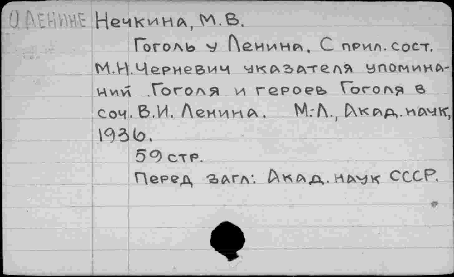 ﻿О Г'1'г!М Нечкинл,^А-В.
Гоголь у Г\еиинр\. С прил.сост, М.НЧериевич чк сх?> лтеля упоминании .Гоголя и героеь Гоголя £> соч.. В.И Лемикл. М.-Л., СХкр\р,.*шчк, [язь.
59 стр.
Перед 2»лгл\ СХ>\ла. нь\?к СССР.